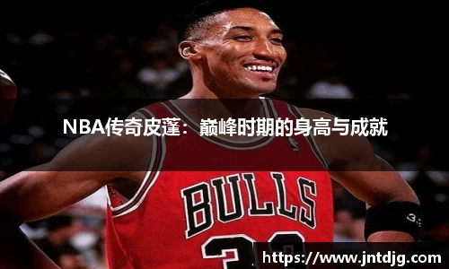 NBA传奇皮蓬：巅峰时期的身高与成就