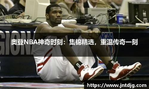 奥登NBA神奇时刻：集锦精选，重温传奇一刻